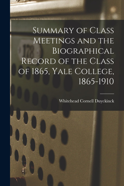 Summary of Class Meetings and the Biographical Record of the Class of 1865, Yale College, 1865-1910 Summary of Class Meetings and the Biographical Record of the Class of 1865, Yale College, 1865-1910