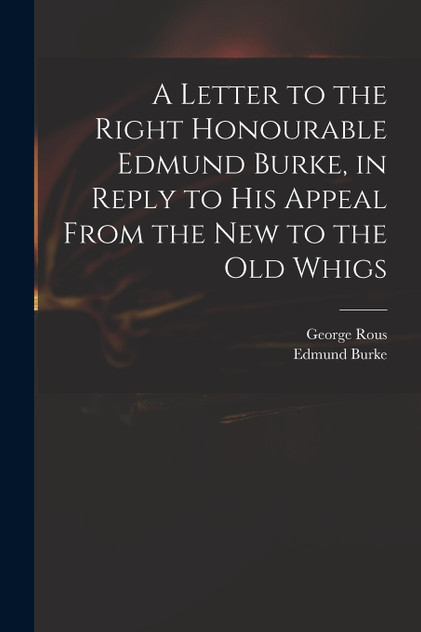 A Letter to the Right Honourable Edmund Burke, in Reply to His Appeal From the New to the Old Whigs A Letter to the Right Honourable Edmund Burke, in Reply to His Appeal From the New to the Old Whigs