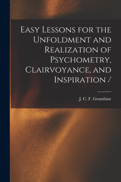 Easy Lessons for the Unfoldment and Realization of Psychometry, Clairvoyance, and Inspiration /