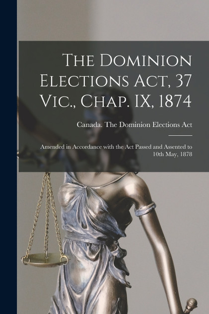 The Dominion Elections Act, 37 Vic., Chap. IX, 1874 [microform]