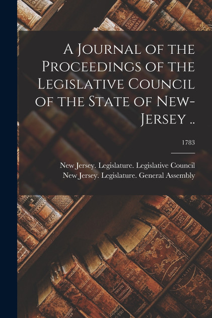 A Journal of the Proceedings of the Legislative Council of the State of New-Jersey ..; 1783 A Journal of the Proceedings of the Legislative Council of the State of New-Jersey ..; 1783