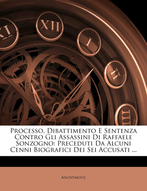 Processo, Dibattimento E Sentenza Contro Gli Assassini Di Raffaele Sonzogno Processo, Dibattimento E Sentenza Contro Gli Assassini Di Raffaele Sonzogno