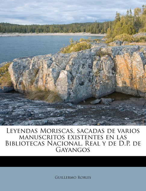 Leyendas Moriscas, sacadas de varios manuscritos existentes en las Bibliotecas Nacional, Real y de D.P. de Gayangos