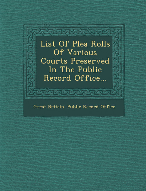 List of Plea Rolls of Various Courts Preserved in the Public Record Office... List of Plea Rolls of Various Courts Preserved in the Public Record Office...