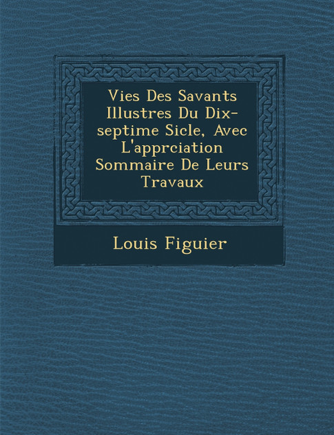 Vies Des Savants Illustres Du Dix-Septi Me Si Cle, Avec L'Appr Ciation Sommaire de Leurs Travaux Vies Des Savants Illustres Du Dix-Septi Me Si Cle, Avec L'Appr Ciation Sommaire de Leurs Travaux