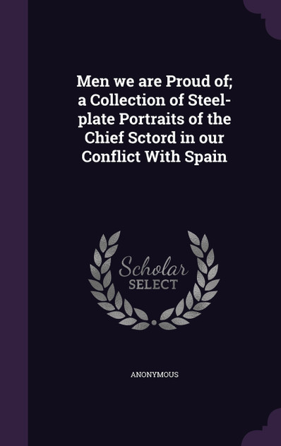 Men we are Proud of; a Collection of Steel-plate Portraits of the Chief Sctord in our Conflict With Spain