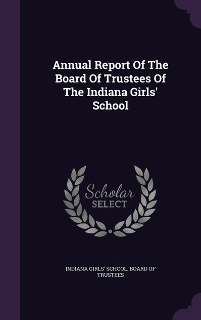 Annual Report Of The Board Of Trustees Of The Indiana Girls' School Annual Report Of The Board Of Trustees Of The Indiana Girls' School