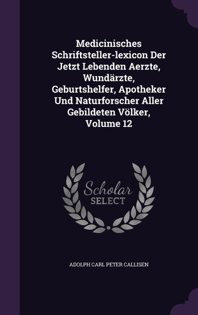 Medicinisches Schriftsteller-lexicon Der Jetzt Lebenden Aerzte, Wundärzte, Geburtshelfer, Apotheker Und Naturforscher Aller Gebildeten Völker, Volume 12