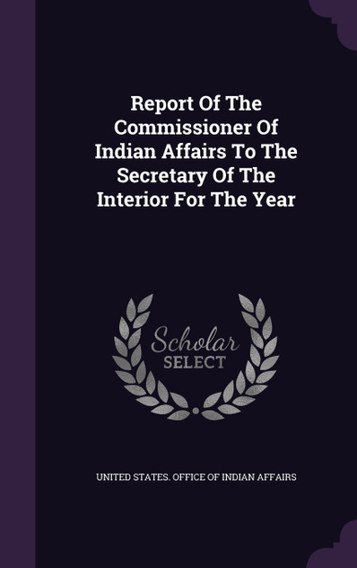 Report Of The Commissioner Of Indian Affairs To The Secretary Of The Interior For The Year