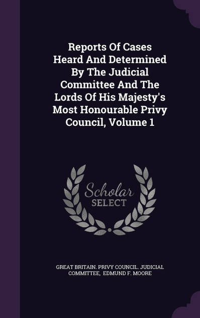 Reports Of Cases Heard And Determined By The Judicial Committee And The Lords Of His Majesty's Most Honourable Privy Council, Volume 1 Reports Of Cases Heard And Determined By The Judicial Committee And The Lords Of His Majesty's Most Honourable Privy Council, Volume 1