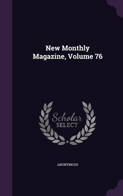 New Monthly Magazine, Volume 76 New Monthly Magazine, Volume 76