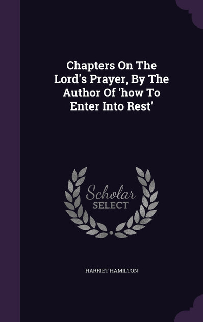 Chapters On The Lord's Prayer, By The Author Of 'how To Enter Into Rest' Chapters On The Lord's Prayer, By The Author Of 'how To Enter Into Rest'