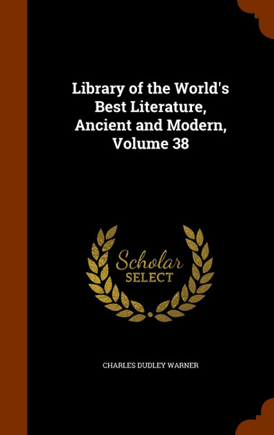 Library of the World's Best Literature, Ancient and Modern, Volume 38 Library of the World's Best Literature, Ancient and Modern, Volume 38