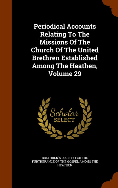 Periodical Accounts Relating To The Missions Of The Church Of The United Brethren Established Among The Heathen, Volume 29 Periodical Accounts Relating To The Missions Of The Church Of The United Brethren Established Among The Heathen, Volume 29
