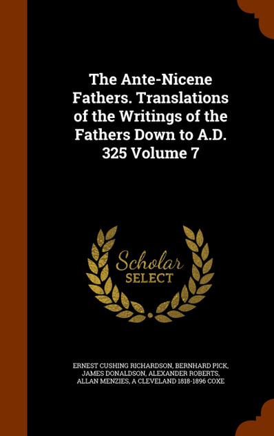 The Ante-Nicene Fathers. Translations of the Writings of the Fathers Down to A.D. 325 Volume 7 The Ante-Nicene Fathers. Translations of the Writings of the Fathers Down to A.D. 325 Volume 7