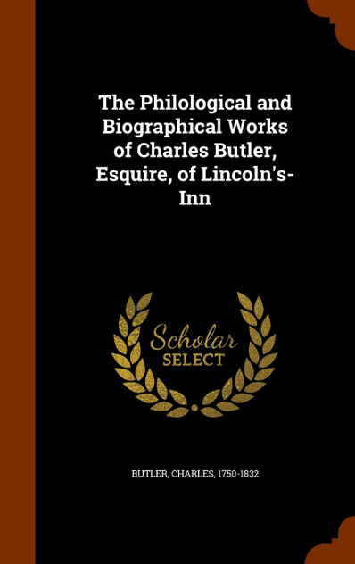 The Philological and Biographical Works of Charles Butler, Esquire, of Lincoln's-Inn