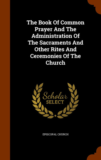 The Book Of Common Prayer And The Administration Of The Sacraments And Other Rites And Ceremonies Of The Church The Book Of Common Prayer And The Administration Of The Sacraments And Other Rites And Ceremonies Of The Church