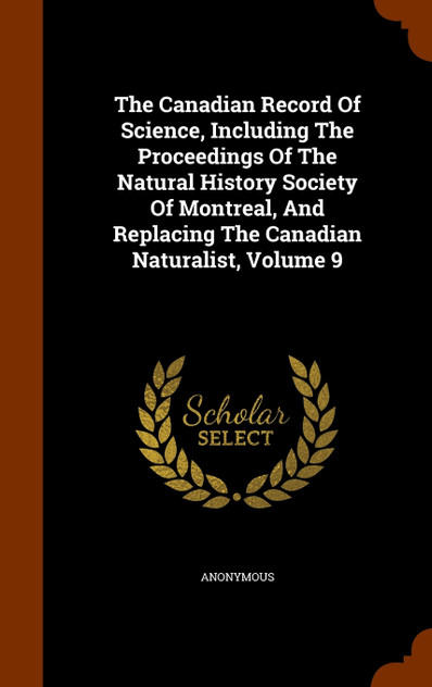 The Canadian Record Of Science, Including The Proceedings Of The Natural History Society Of Montreal, And Replacing The Canadian Naturalist, Volume 9 The Canadian Record Of Science, Including The Proceedings Of The Natural History Society Of Montreal, And Replacing The Canadian Naturalist, Volume 9