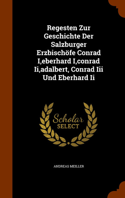 Regesten Zur Geschichte Der Salzburger Erzbischöfe Conrad I,eberhard I,conrad Ii,adalbert, Conrad Iii Und Eberhard Ii Regesten Zur Geschichte Der Salzburger Erzbischöfe Conrad I,eberhard I,conrad Ii,adalbert, Conrad Iii Und Eberhard Ii