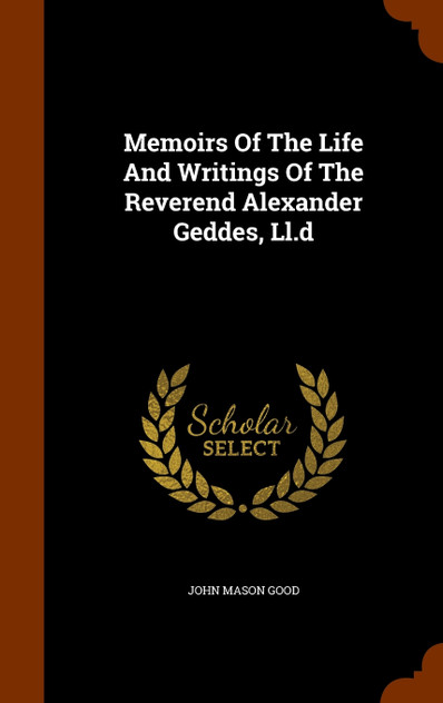 Memoirs Of The Life And Writings Of The Reverend Alexander Geddes, Ll.d Memoirs Of The Life And Writings Of The Reverend Alexander Geddes, Ll.d
