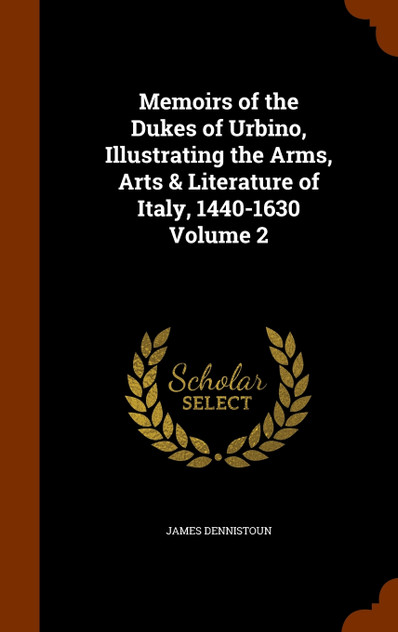 Memoirs of the Dukes of Urbino, Illustrating the Arms, Arts & Literature of Italy, 1440-1630 Volume 2 Memoirs of the Dukes of Urbino, Illustrating the Arms, Arts & Literature of Italy, 1440-1630 Volume 2