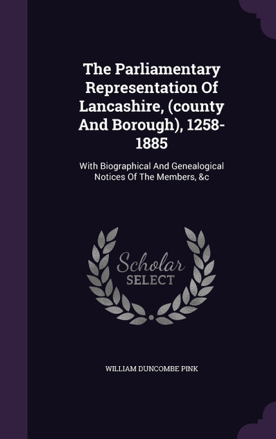 The Parliamentary Representation Of Lancashire, (county And Borough), 1258-1885 The Parliamentary Representation Of Lancashire, (county And Borough), 1258-1885