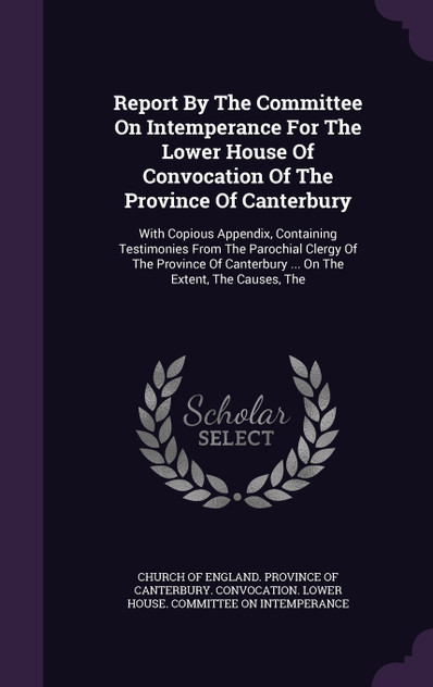 Report By The Committee On Intemperance For The Lower House Of Convocation Of The Province Of Canterbury Report By The Committee On Intemperance For The Lower House Of Convocation Of The Province Of Canterbury