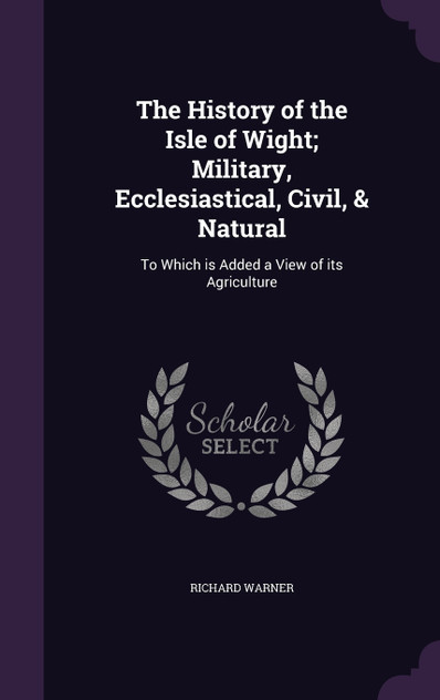 The History of the Isle of Wight; Military, Ecclesiastical, Civil, & Natural The History of the Isle of Wight; Military, Ecclesiastical, Civil, & Natural