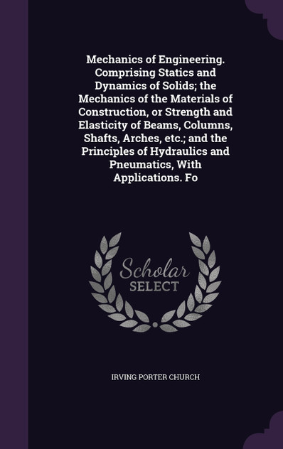 Mechanics of Engineering. Comprising Statics and Dynamics of Solids; the Mechanics of the Materials of Construction, or Strength and Elasticity of Beams, Columns, Shafts, Arches, etc.; and the Principles of Hydraulics and Pneumatics, With Applicatio