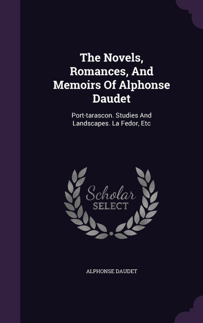 The Novels, Romances, And Memoirs Of Alphonse Daudet The Novels, Romances, And Memoirs Of Alphonse Daudet