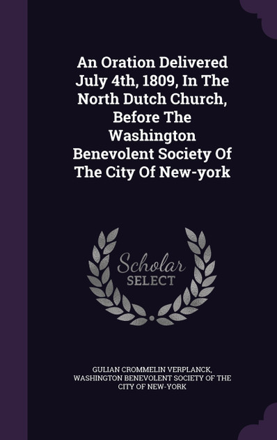 An Oration Delivered July 4th, 1809, In The North Dutch Church, Before The Washington Benevolent Society Of The City Of New-york An Oration Delivered July 4th, 1809, In The North Dutch Church, Before The Washington Benevolent Society Of The City Of New-york