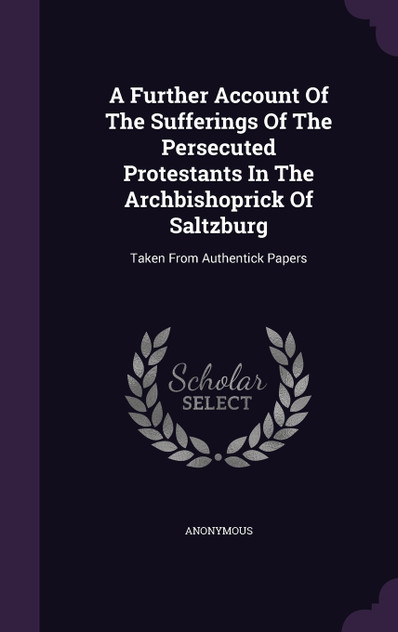 A Further Account Of The Sufferings Of The Persecuted Protestants In The Archbishoprick Of Saltzburg