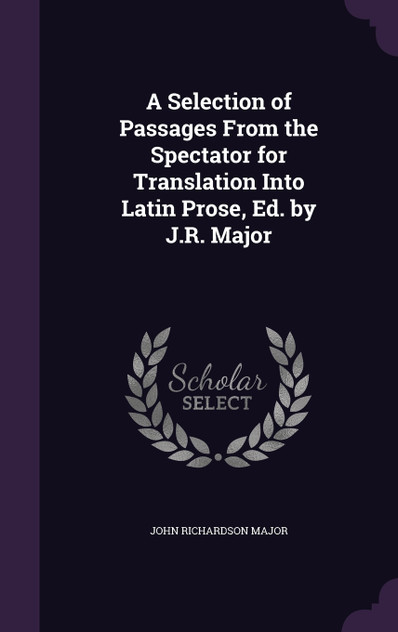 A Selection of Passages From the Spectator for Translation Into Latin Prose, Ed. by J.R. Major A Selection of Passages From the Spectator for Translation Into Latin Prose, Ed. by J.R. Major