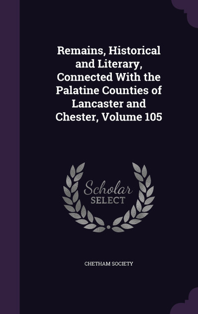 Remains, Historical and Literary, Connected With the Palatine Counties of Lancaster and Chester, Volume 105