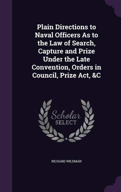 Plain Directions to Naval Officers As to the Law of Search, Capture and Prize Under the Late Convention, Orders in Council, Prize Act, &C Plain Directions to Naval Officers As to the Law of Search, Capture and Prize Under the Late Convention, Orders in Council, Prize Act, &C
