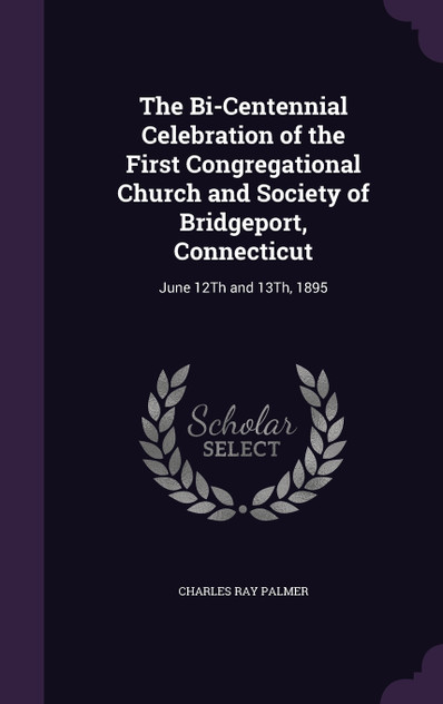 The Bi-Centennial Celebration of the First Congregational Church and Society of Bridgeport, Connecticut The Bi-Centennial Celebration of the First Congregational Church and Society of Bridgeport, Connecticut