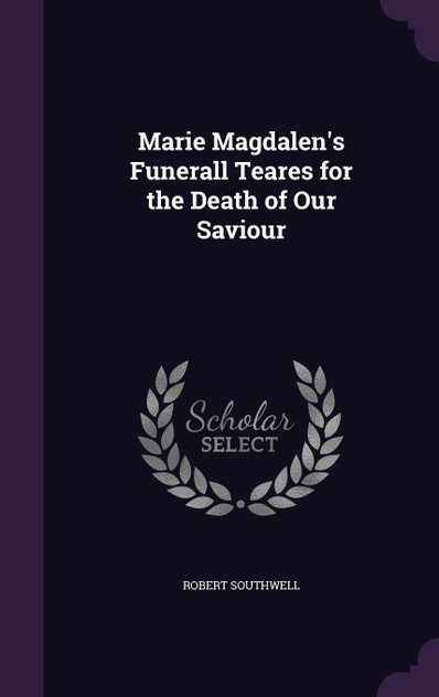 Marie Magdalen's Funerall Teares for the Death of Our Saviour Marie Magdalen's Funerall Teares for the Death of Our Saviour