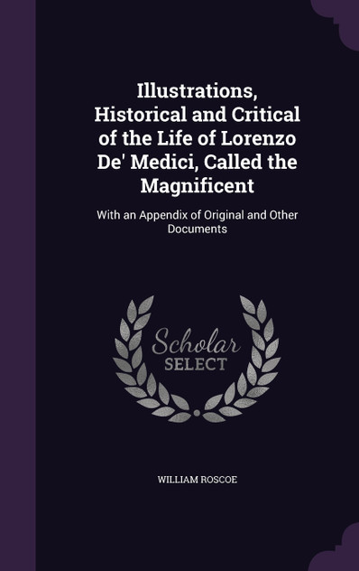 Illustrations, Historical and Critical of the Life of Lorenzo De' Medici, Called the Magnificent