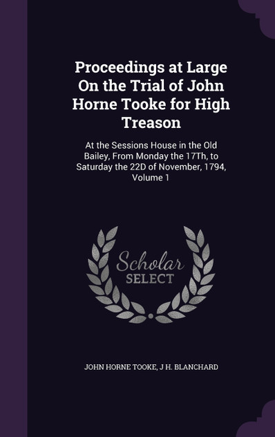 Proceedings at Large On the Trial of John Horne Tooke for High Treason