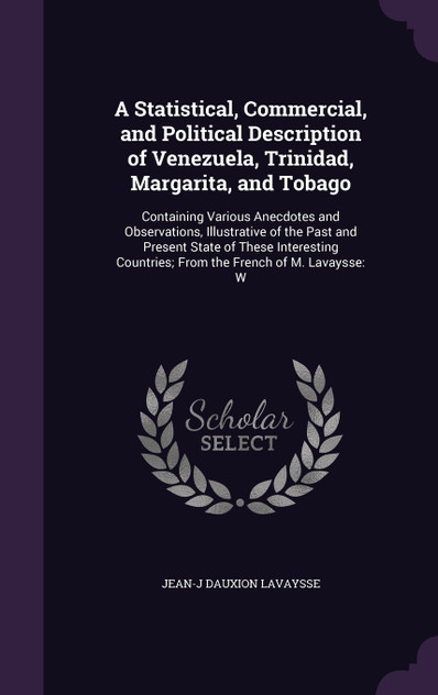 A Statistical, Commercial, and Political Description of Venezuela, Trinidad, Margarita, and Tobago A Statistical, Commercial, and Political Description of Venezuela, Trinidad, Margarita, and Tobago