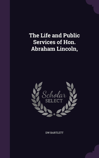 The Life and Public Services of Hon. Abraham Lincoln, The Life and Public Services of Hon. Abraham Lincoln,