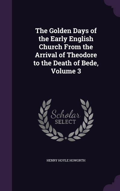 The Golden Days of the Early English Church From the Arrival of Theodore to the Death of Bede, Volume 3 The Golden Days of the Early English Church From the Arrival of Theodore to the Death of Bede, Volume 3