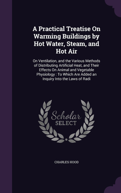 A Practical Treatise On Warming Buildings by Hot Water, Steam, and Hot Air A Practical Treatise On Warming Buildings by Hot Water, Steam, and Hot Air