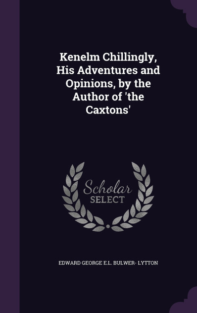Kenelm Chillingly, His Adventures and Opinions, by the Author of 'the Caxtons' Kenelm Chillingly, His Adventures and Opinions, by the Author of 'the Caxtons'