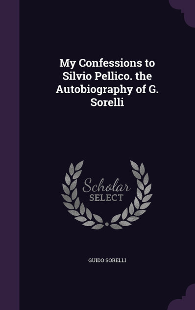 My Confessions to Silvio Pellico. the Autobiography of G. Sorelli My Confessions to Silvio Pellico. the Autobiography of G. Sorelli