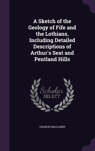 A Sketch of the Geology of Fife and the Lothians, Including Detailed Descriptions of Arthur's Seat and Pentland Hills A Sketch of the Geology of Fife and the Lothians, Including Detailed Descriptions of Arthur's Seat and Pentland Hills