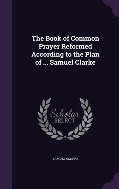The Book of Common Prayer Reformed According to the Plan of ... Samuel Clarke The Book of Common Prayer Reformed According to the Plan of ... Samuel Clarke