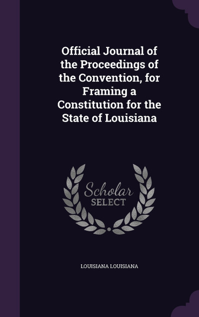 Official Journal of the Proceedings of the Convention, for Framing a Constitution for the State of Louisiana Official Journal of the Proceedings of the Convention, for Framing a Constitution for the State of Louisiana