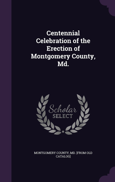 Centennial Celebration of the Erection of Montgomery County, Md. Centennial Celebration of the Erection of Montgomery County, Md.