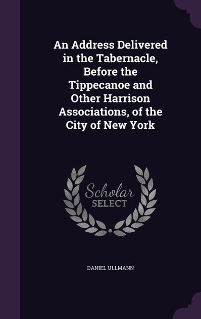 An Address Delivered in the Tabernacle, Before the Tippecanoe and Other Harrison Associations, of the City of New York An Address Delivered in the Tabernacle, Before the Tippecanoe and Other Harrison Associations, of the City of New York